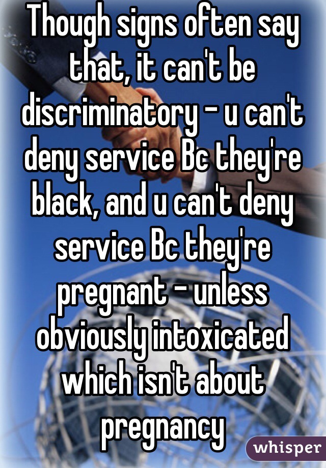 Though signs often say that, it can't be discriminatory - u can't deny service Bc they're black, and u can't deny service Bc they're pregnant - unless obviously intoxicated which isn't about pregnancy 