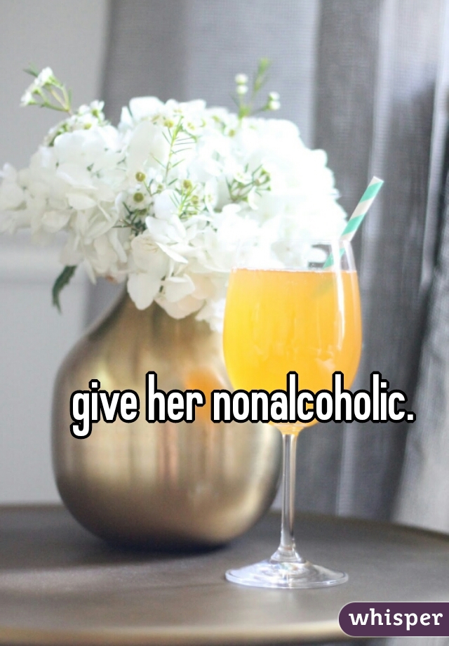 give her nonalcoholic.  