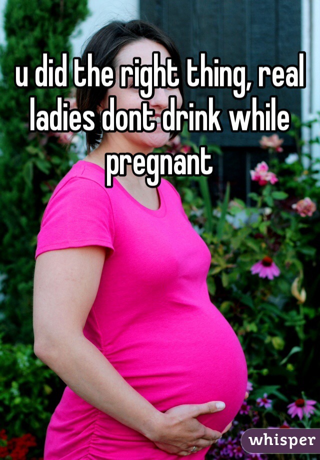 u did the right thing, real ladies dont drink while pregnant 