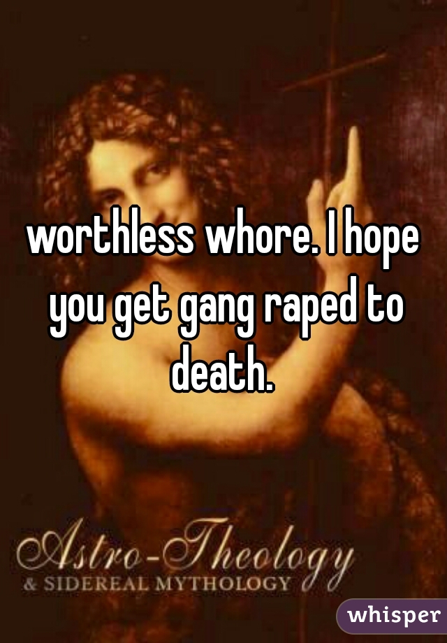worthless whore. I hope you get gang raped to death. 