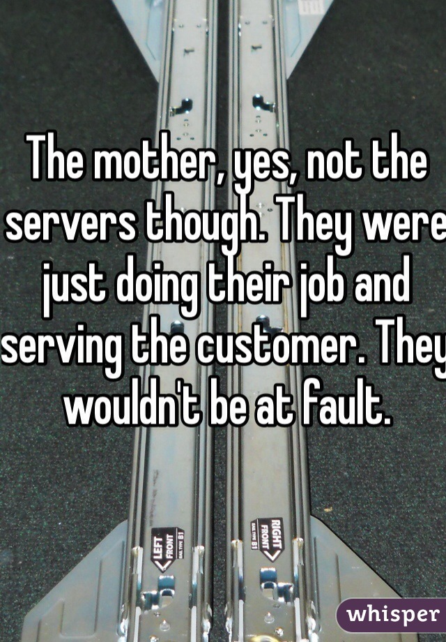 The mother, yes, not the servers though. They were just doing their job and serving the customer. They wouldn't be at fault. 