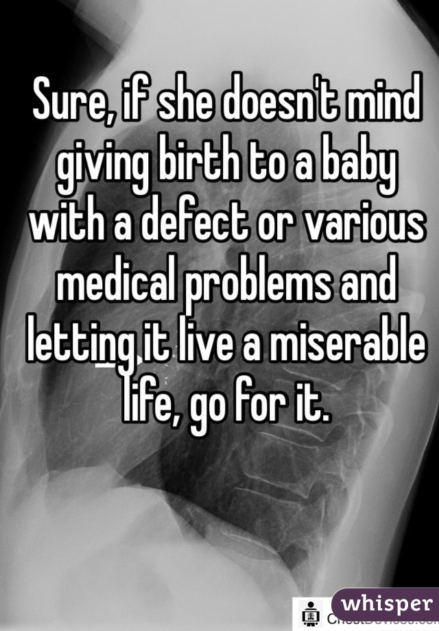 Sure, if she doesn't mind giving birth to a baby with a defect or various medical problems and letting it live a miserable life, go for it. 