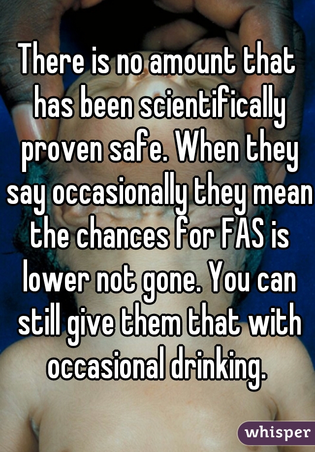 There is no amount that has been scientifically proven safe. When they say occasionally they mean the chances for FAS is lower not gone. You can still give them that with occasional drinking. 