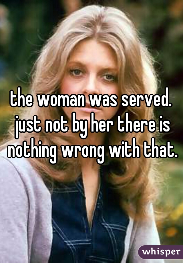 the woman was served. just not by her there is nothing wrong with that.