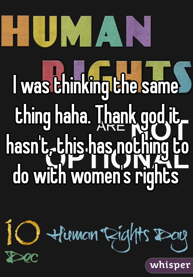 I was thinking the same thing haha. Thank god it hasn't, this has nothing to do with women's rights 