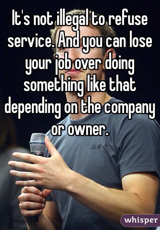 It's not illegal to refuse service. And you can lose your job over doing something like that depending on the company or owner. 