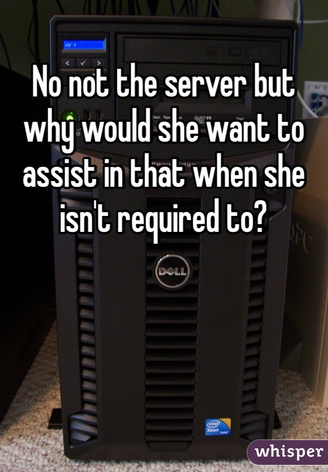 No not the server but why would she want to assist in that when she isn't required to?