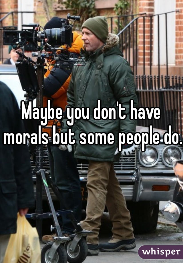 Maybe you don't have morals but some people do. 