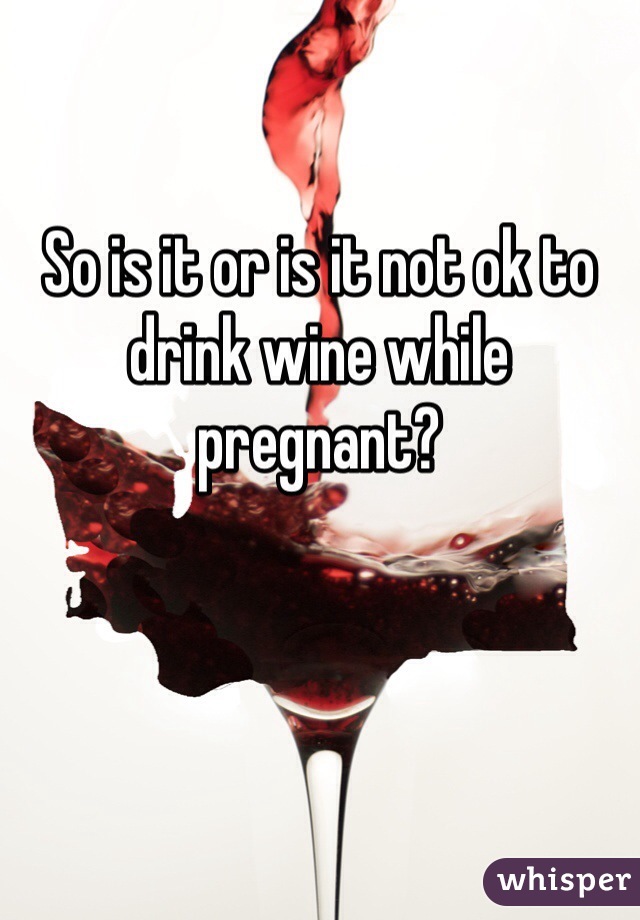 So is it or is it not ok to drink wine while pregnant? 