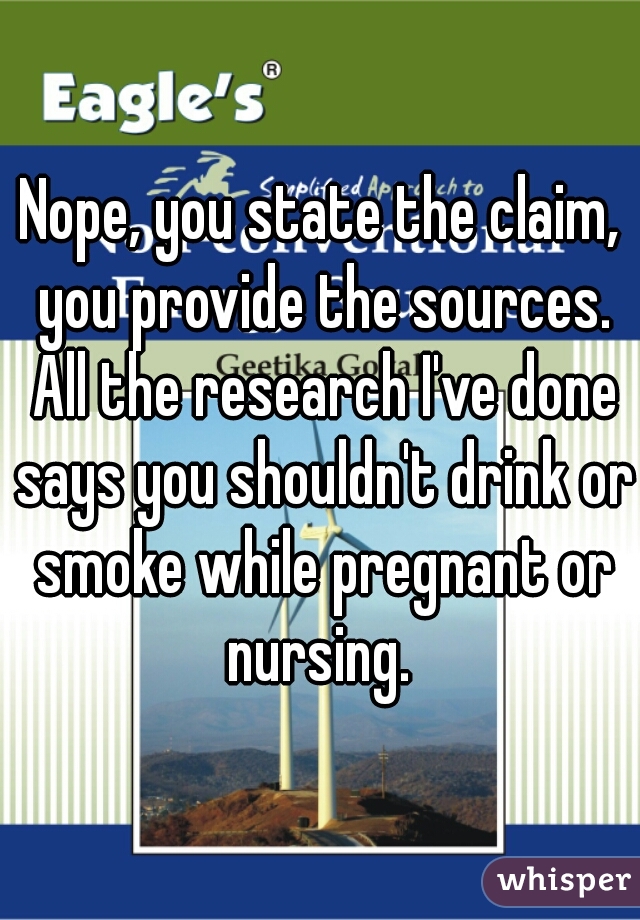 Nope, you state the claim, you provide the sources. All the research I've done says you shouldn't drink or smoke while pregnant or nursing. 