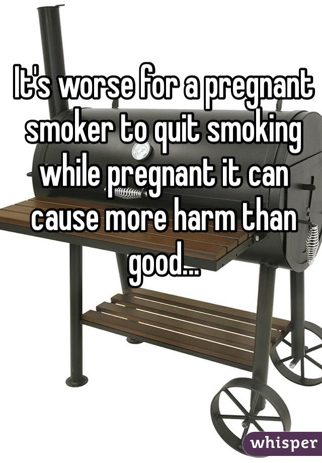 It's worse for a pregnant smoker to quit smoking while pregnant it can cause more harm than good...