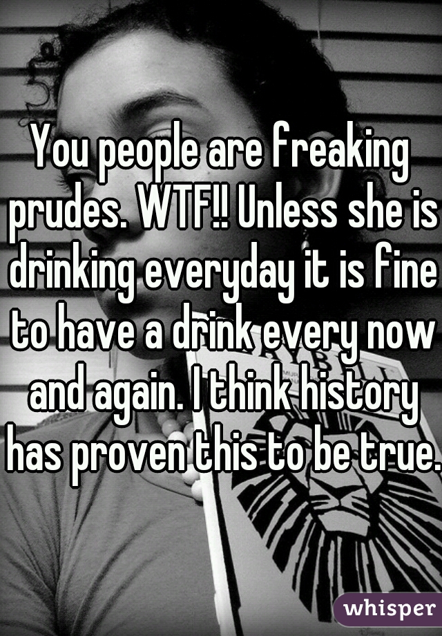 You people are freaking prudes. WTF!! Unless she is drinking everyday it is fine to have a drink every now and again. I think history has proven this to be true.