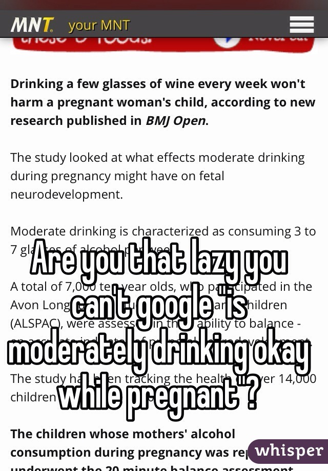 Are you that lazy you can't google "is moderately drinking okay while pregnant"?
