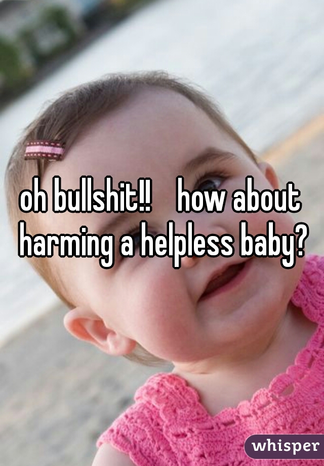 oh bullshit!!    how about harming a helpless baby?