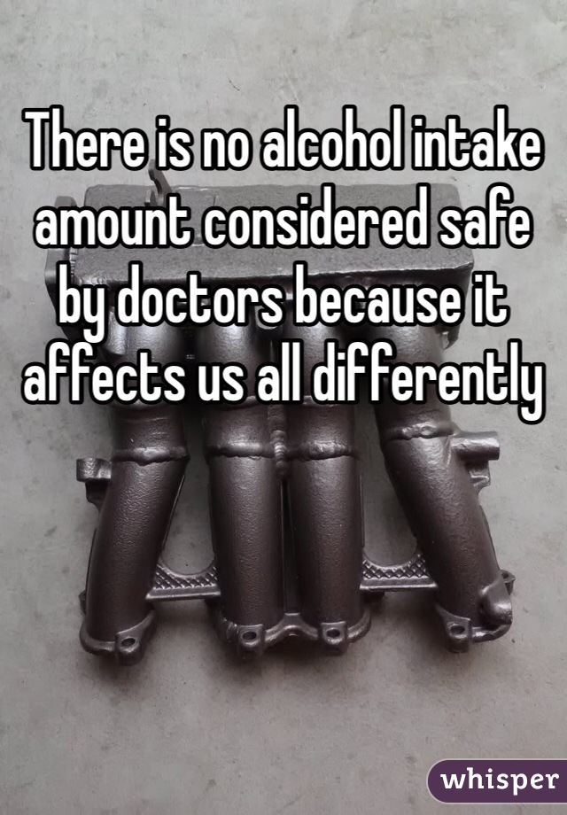 There is no alcohol intake amount considered safe by doctors because it affects us all differently