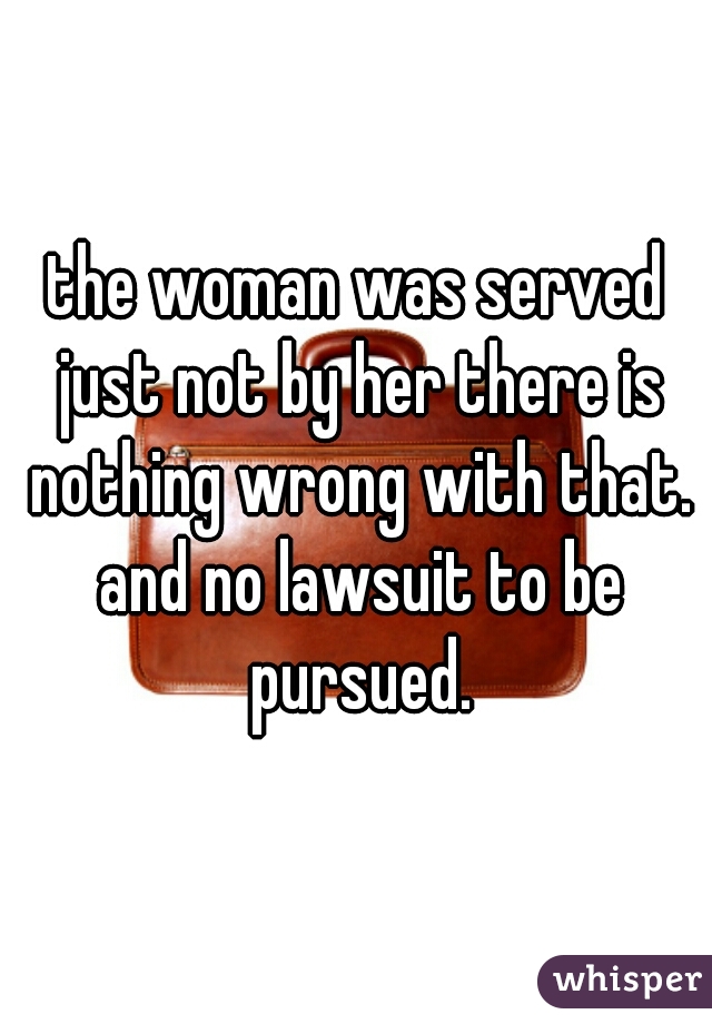 the woman was served just not by her there is nothing wrong with that. and no lawsuit to be pursued.