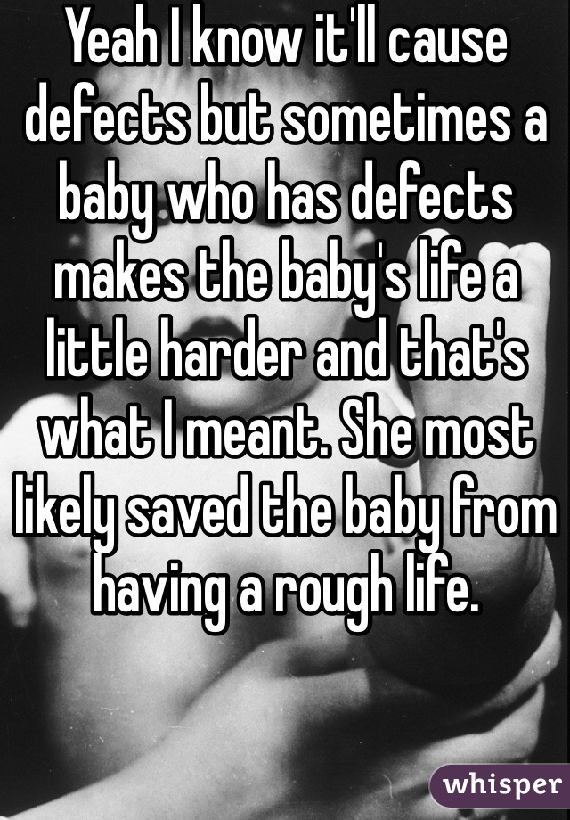 Yeah I know it'll cause defects but sometimes a baby who has defects makes the baby's life a little harder and that's what I meant. She most likely saved the baby from having a rough life.