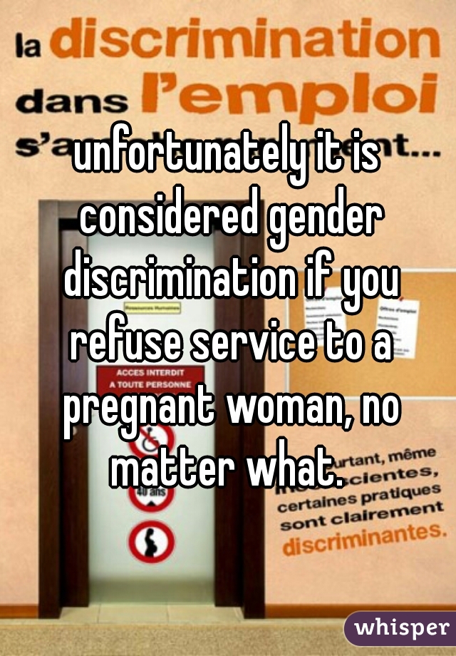 unfortunately it is considered gender discrimination if you refuse service to a pregnant woman, no matter what. 