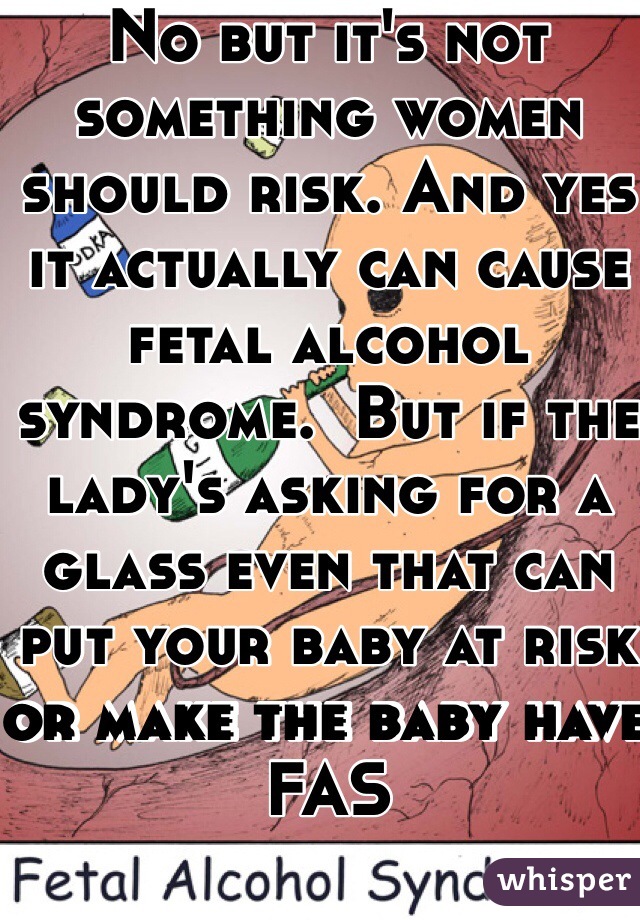 No but it's not something women should risk. And yes it actually can cause fetal alcohol syndrome.  But if the lady's asking for a glass even that can put your baby at risk or make the baby have FAS