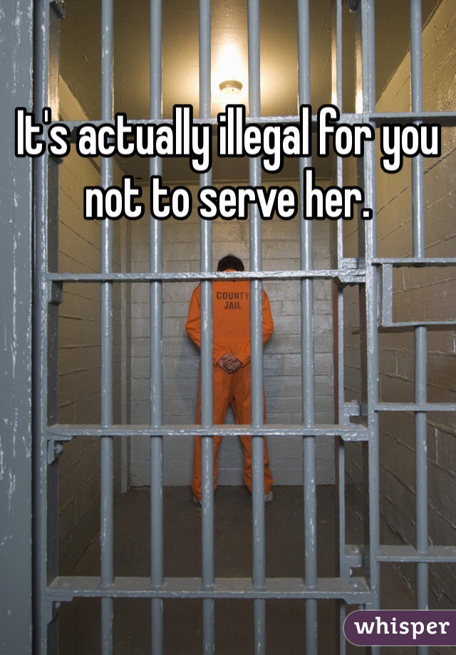 It's actually illegal for you not to serve her.