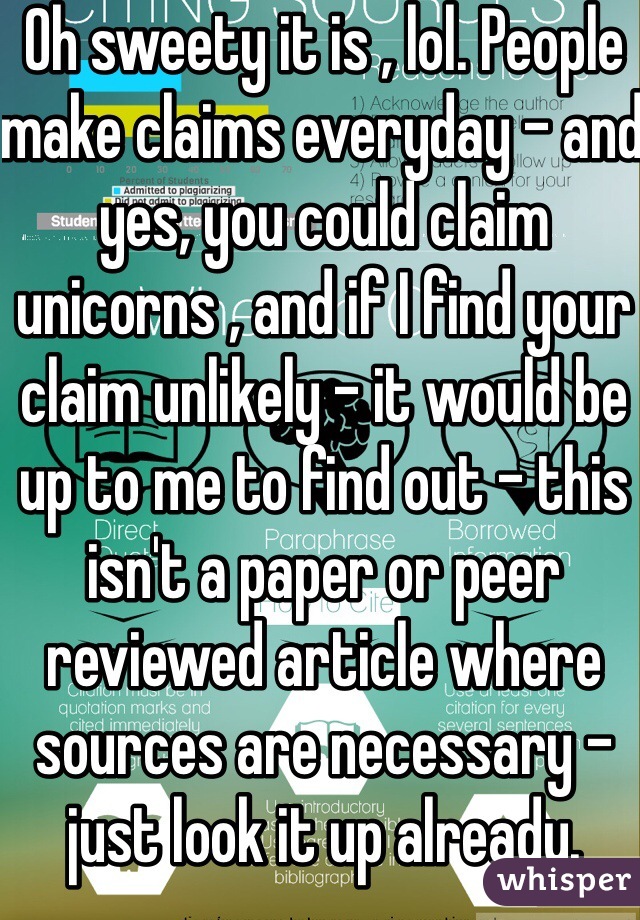 Oh sweety it is , lol. People make claims everyday - and yes, you could claim unicorns , and if I find your claim unlikely - it would be up to me to find out - this isn't a paper or peer reviewed article where sources are necessary - just look it up already. 