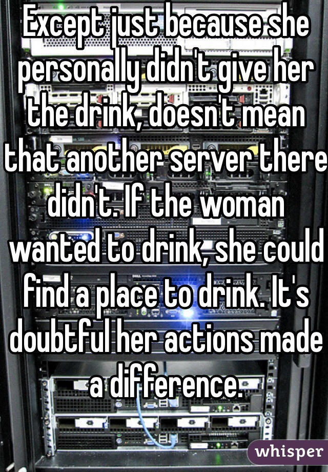 Except just because she personally didn't give her the drink, doesn't mean that another server there didn't. If the woman wanted to drink, she could find a place to drink. It's doubtful her actions made a difference. 