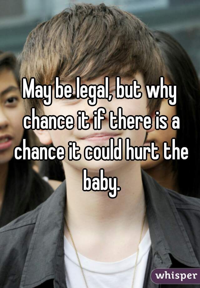 May be legal, but why chance it if there is a chance it could hurt the baby.