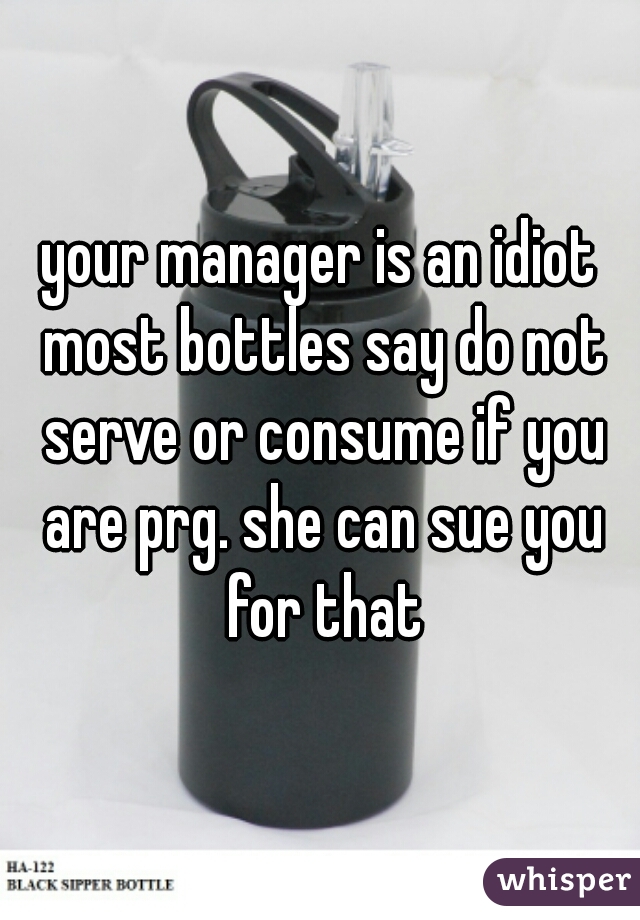 your manager is an idiot most bottles say do not serve or consume if you are prg. she can sue you for that
