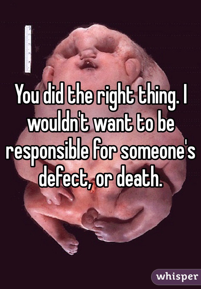 You did the right thing. I wouldn't want to be responsible for someone's defect, or death.
