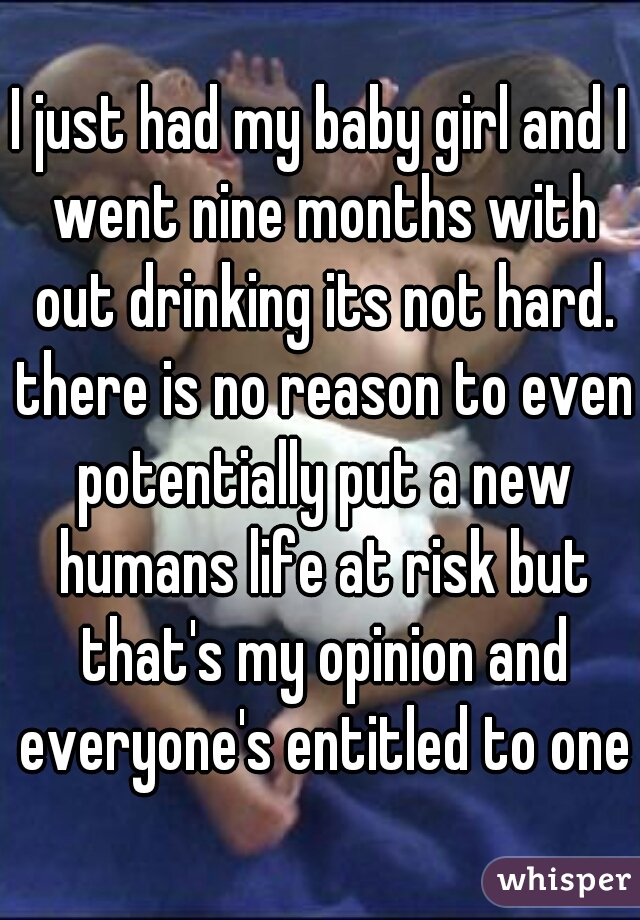 I just had my baby girl and I went nine months with out drinking its not hard. there is no reason to even potentially put a new humans life at risk but that's my opinion and everyone's entitled to one