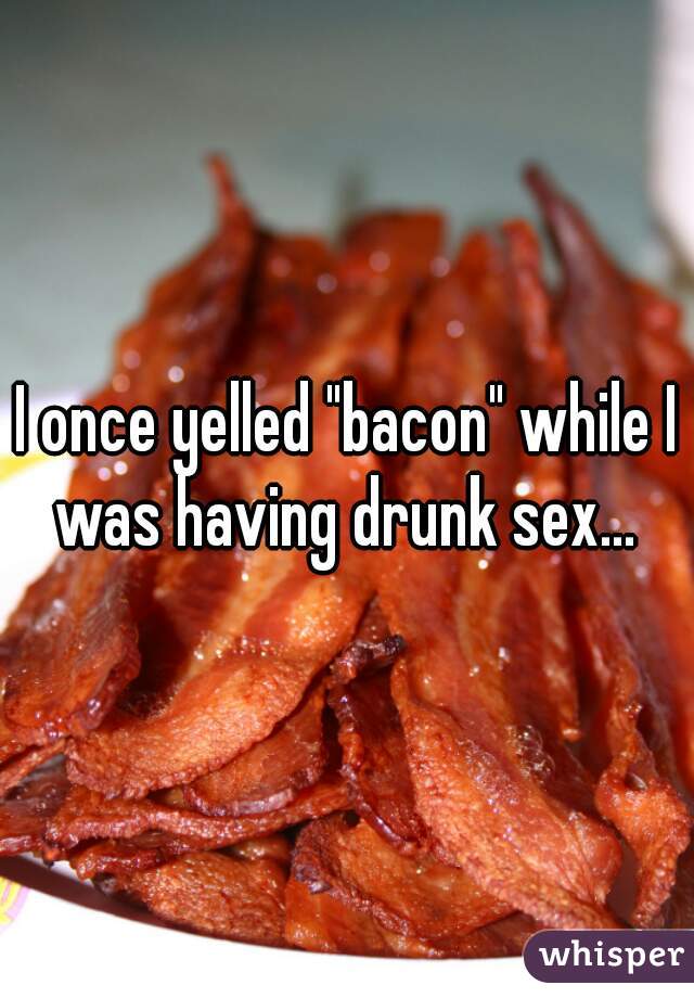 I once yelled "bacon" while I was having drunk sex... 