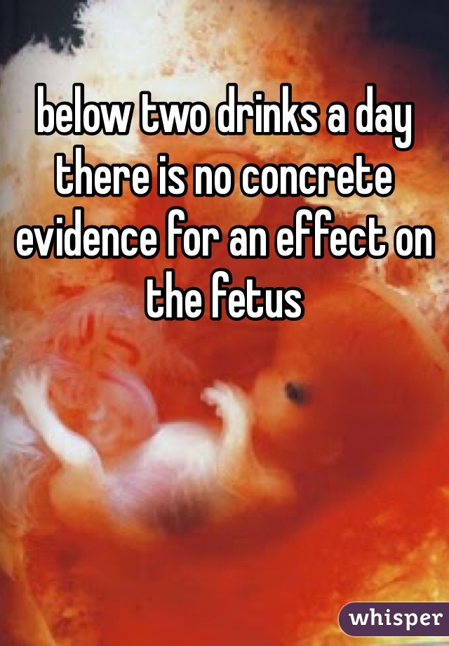 below two drinks a day there is no concrete evidence for an effect on the fetus