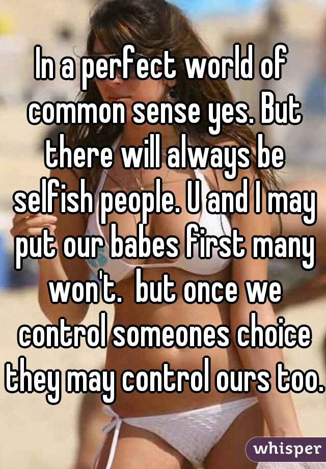 In a perfect world of common sense yes. But there will always be selfish people. U and I may put our babes first many won't.  but once we control someones choice they may control ours too. 