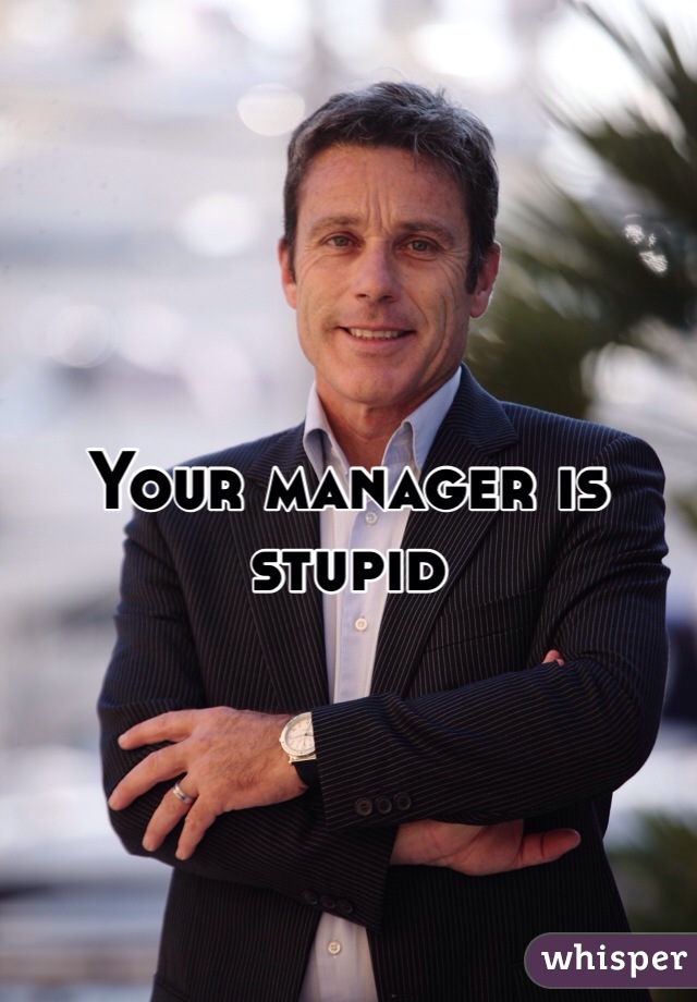 Your manager is stupid