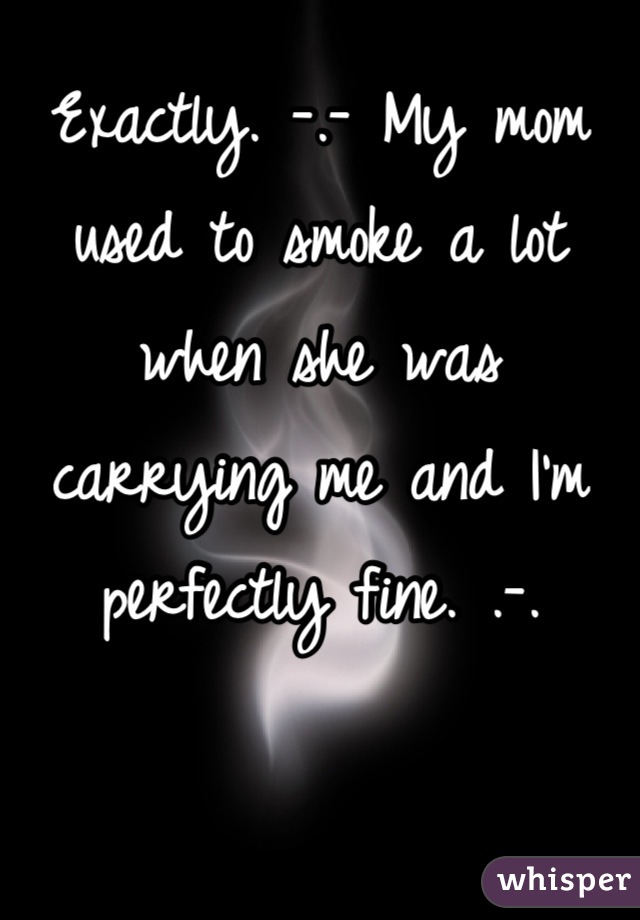 Exactly. -.- My mom used to smoke a lot when she was carrying me and I'm perfectly fine. .-.