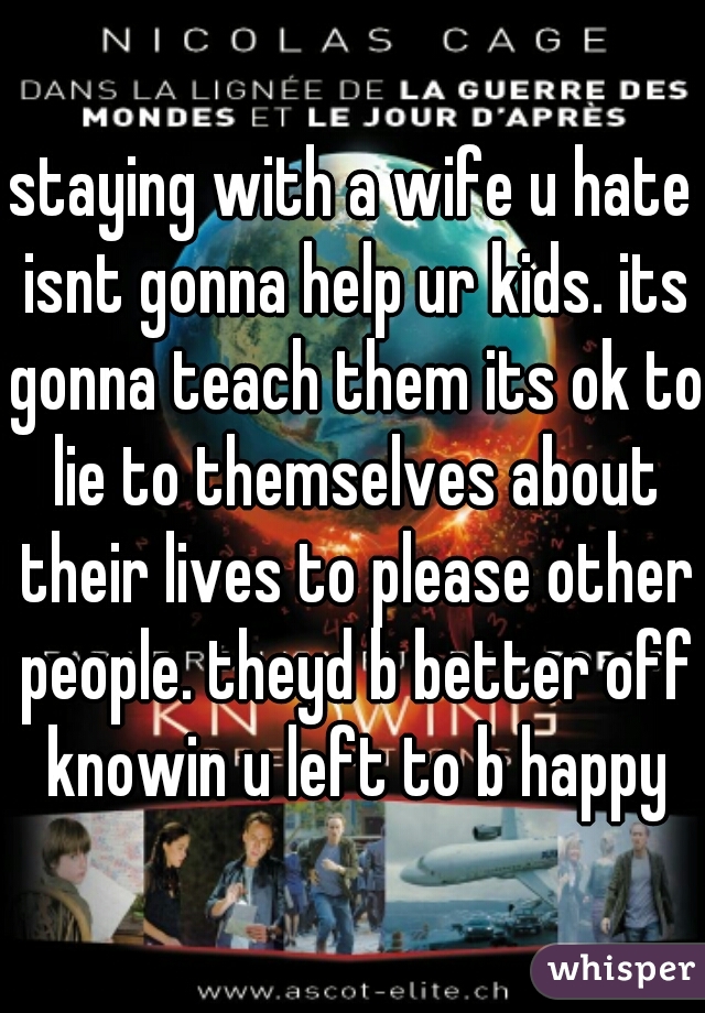 staying with a wife u hate isnt gonna help ur kids. its gonna teach them its ok to lie to themselves about their lives to please other people. theyd b better off knowin u left to b happy