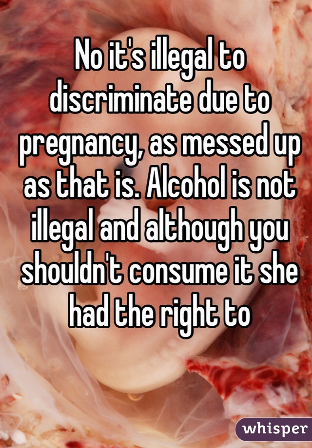 No it's illegal to discriminate due to pregnancy, as messed up as that is. Alcohol is not illegal and although you shouldn't consume it she had the right to