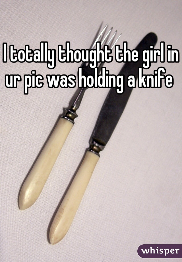 I totally thought the girl in ur pic was holding a knife 