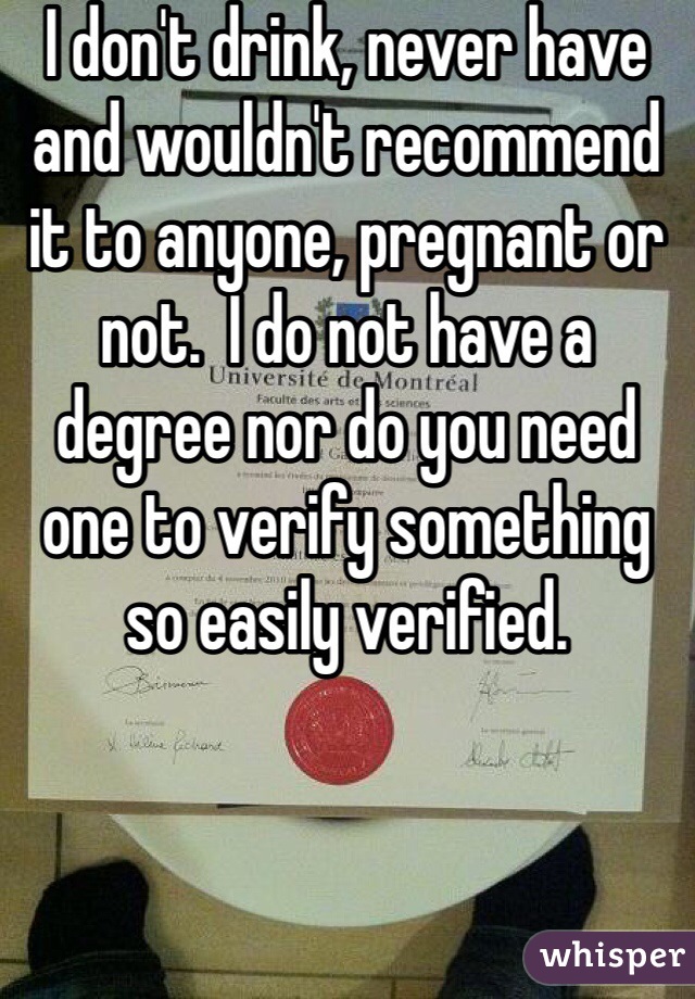 I don't drink, never have and wouldn't recommend it to anyone, pregnant or not.  I do not have a degree nor do you need one to verify something so easily verified.