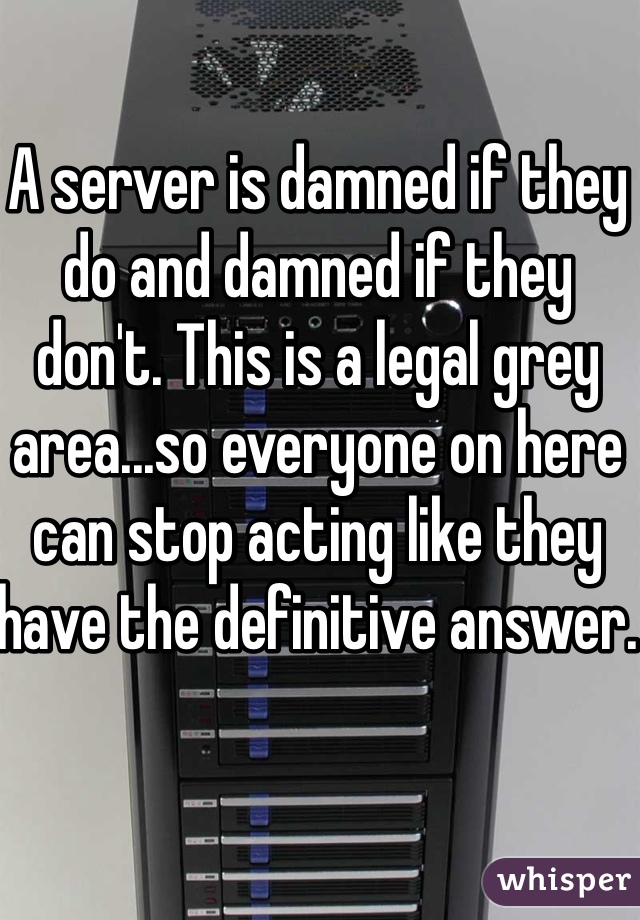 A server is damned if they do and damned if they don't. This is a legal grey area...so everyone on here can stop acting like they have the definitive answer. 