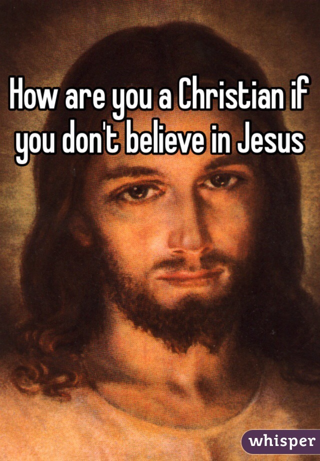 How are you a Christian if you don't believe in Jesus 