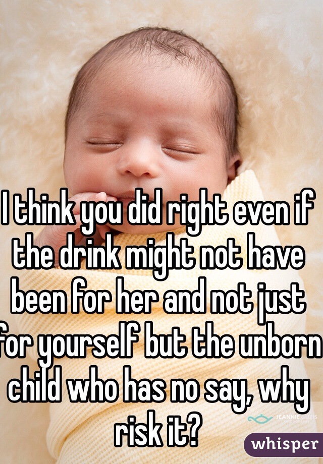 I think you did right even if the drink might not have been for her and not just for yourself but the unborn child who has no say, why risk it?