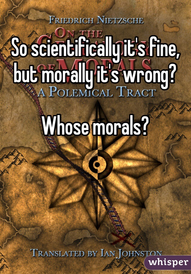 So scientifically it's fine, but morally it's wrong? 

Whose morals?