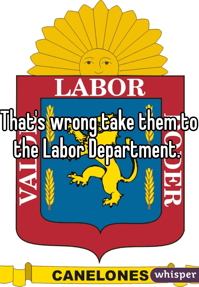 That's wrong take them to the Labor Department.  