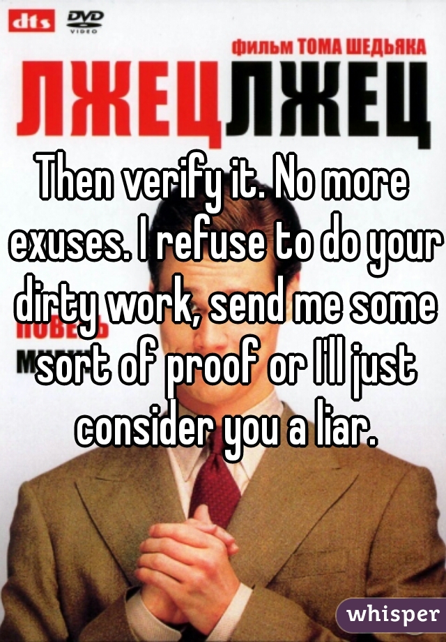 Then verify it. No more exuses. I refuse to do your dirty work, send me some sort of proof or I'll just consider you a liar.