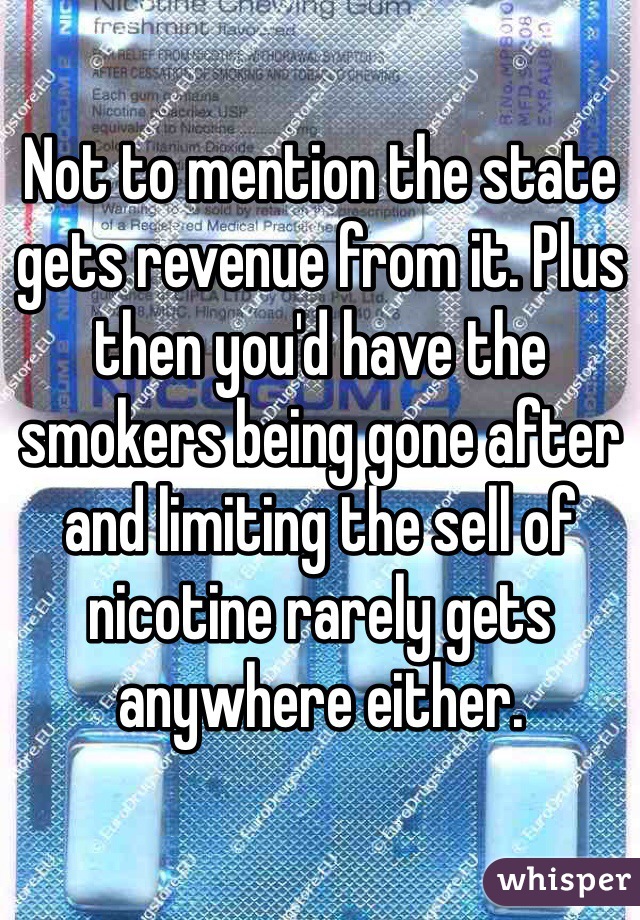 Not to mention the state gets revenue from it. Plus then you'd have the smokers being gone after and limiting the sell of nicotine rarely gets anywhere either. 