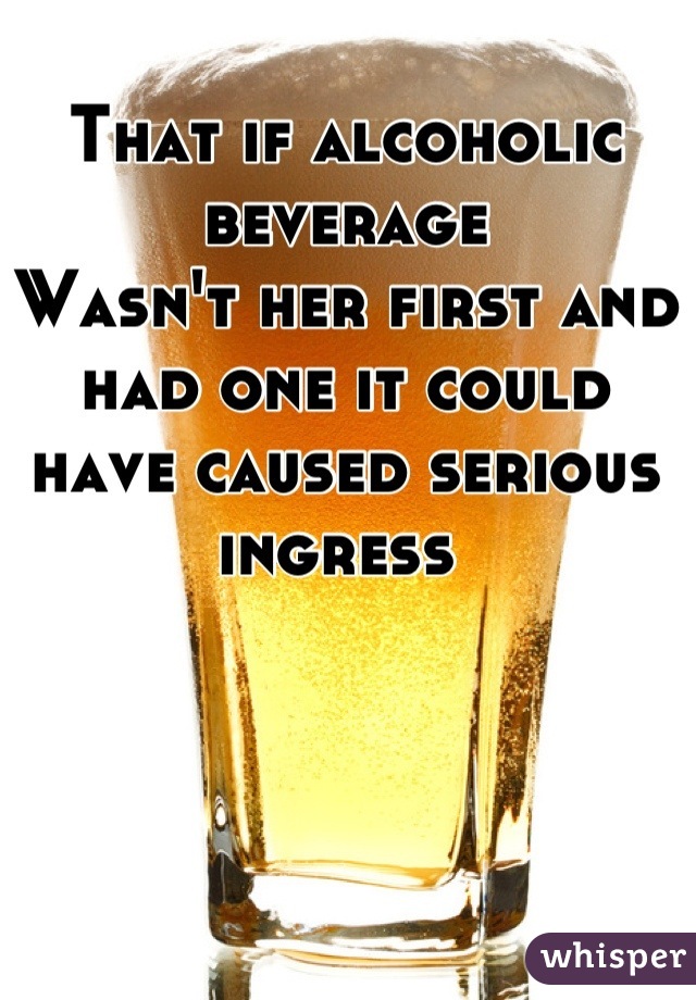 That if alcoholic beverage 
Wasn't her first and had one it could have caused serious ingress 