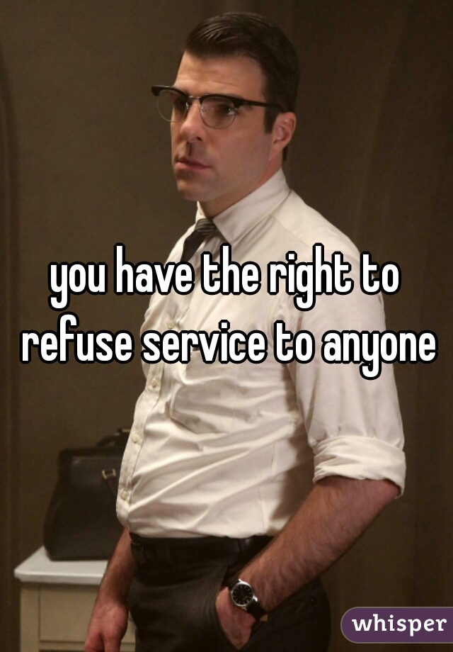 you have the right to refuse service to anyone