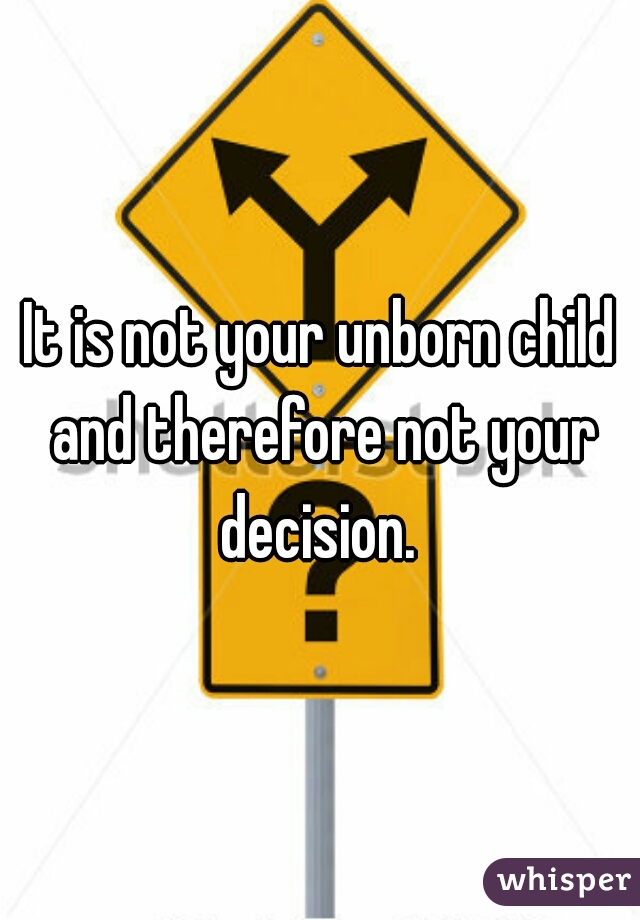 It is not your unborn child and therefore not your decision. 