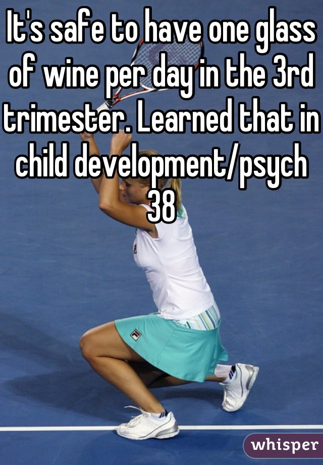 It's safe to have one glass of wine per day in the 3rd trimester. Learned that in child development/psych 38